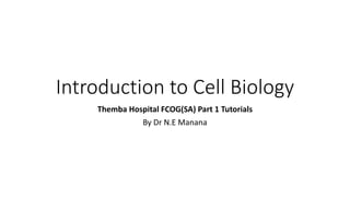Introduction to Cell Biology
Themba Hospital FCOG(SA) Part 1 Tutorials
By Dr N.E Manana
 