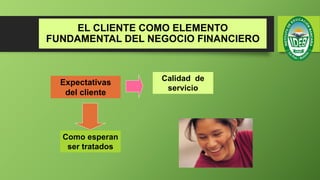 EL CLIENTE COMO ELEMENTO
FUNDAMENTAL DEL NEGOCIO FINANCIERO
Calidad de
servicio
Expectativas
del cliente
Como esperan
ser tratados
 