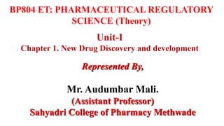 Unit-I
Chapter 1. New Drug Discovery and development
Represented By,
Mr. Audumbar Mali.
(Assistant Professor)
Sahyadri College of Pharmacy Methwade
BP804 ET: PHARMACEUTICAL REGULATORY
SCIENCE (Theory)
 