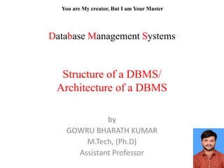 Database Management Systems
Structure of a DBMS/
Architecture of a DBMS
by
GOWRU BHARATH KUMAR
M.Tech, (Ph.D)
Assistant Professor
You are My creator, But I am Your Master
 