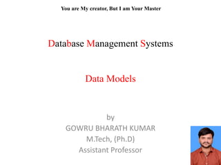Database Management Systems
Data Models
by
GOWRU BHARATH KUMAR
M.Tech, (Ph.D)
Assistant Professor
You are My creator, But I am Your Master
 