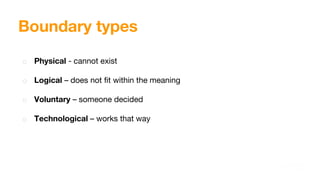 Boundary types
o Physical - cannot exist
o Logical – does not fit within the meaning
o Voluntary – someone decided
o Technological – works that way
 