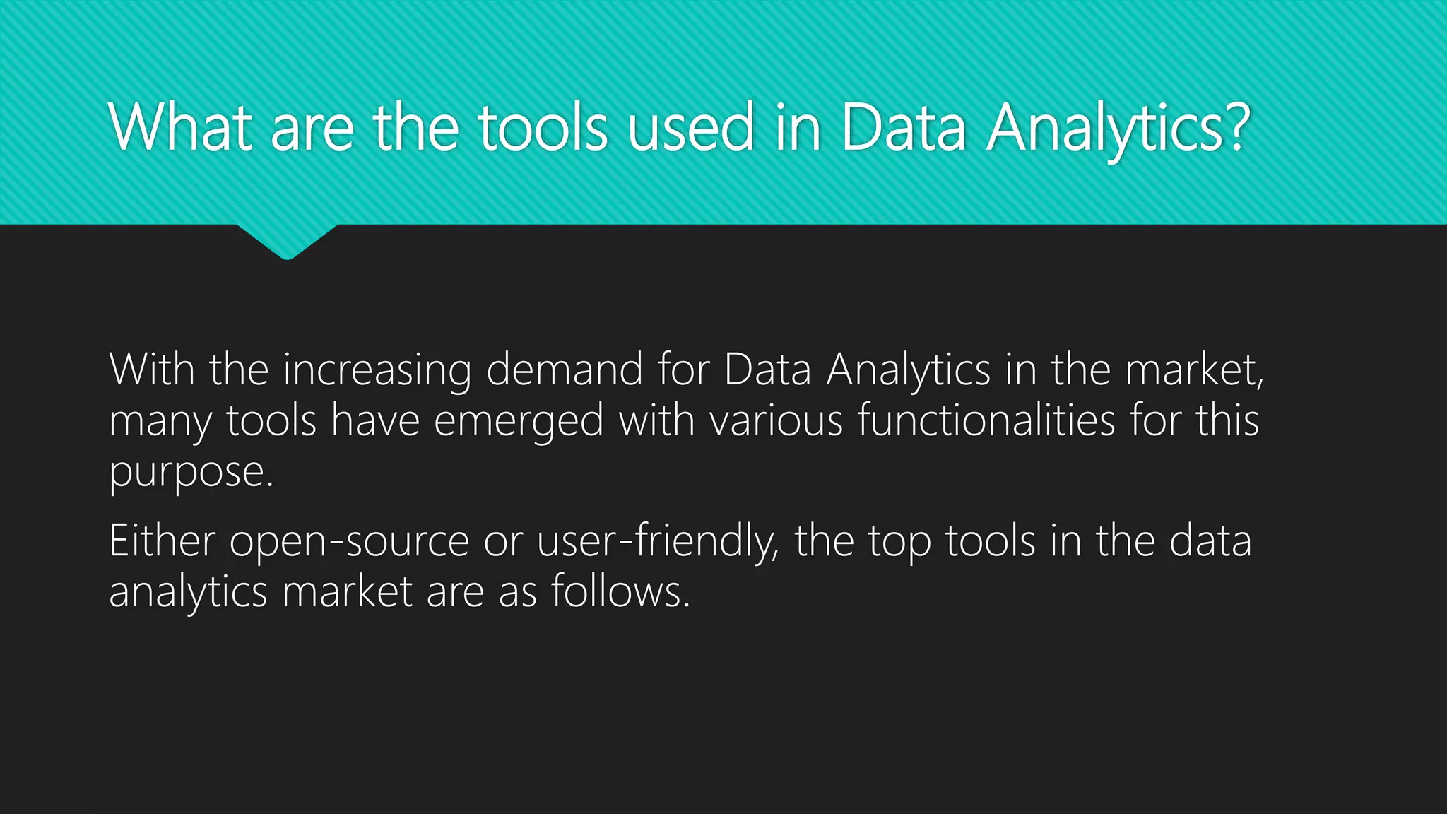 What are the tools used in Data Analytics?
With the increasing demand for Data Analytics in the market,
many tools have emerged with various functionalities for this
purpose.
Either open-source or user-friendly, the top tools in the data
analytics market are as follows.
 