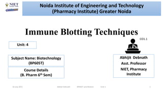 Immune Blotting Techniques
16 July 2021 Abhijit Debnath BP605T and Biotech Unit-1 1
CO1.1
Noida Institute of Engineering and Technology
(Pharmacy Institute) Greater Noida
Abhijit Debnath
Asst. Professor
NIET, Pharmacy
Institute
Unit: 4
Subject Name: Biotechnology
(BP605T)
Course Details
(B. Pharm 6th Sem)
 