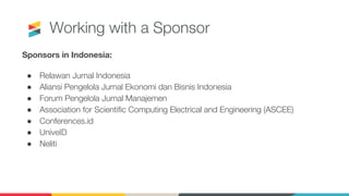 Sponsors in Indonesia:
● Relawan Jurnal Indonesia
● Aliansi Pengelola Jurnal Ekonomi dan Bisnis Indonesia
● Forum Pengelola Jurnal Manajemen
● Association for Scientific Computing Electrical and Engineering (ASCEE)
● Conferences.id
● UniveID
● Neliti
Working with a Sponsor
 