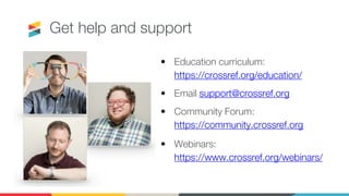 Get help and support
• Education curriculum:
https://crossref.org/education/
• Email support@crossref.org
• Community Forum:
https://community.crossref.org
• Webinars:
https://www.crossref.org/webinars/
 