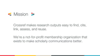 Crossref makes research outputs easy to find, cite,
link, assess, and reuse.
We’re a not-for-profit membership organization that
exists to make scholarly communications better.
Mission
 