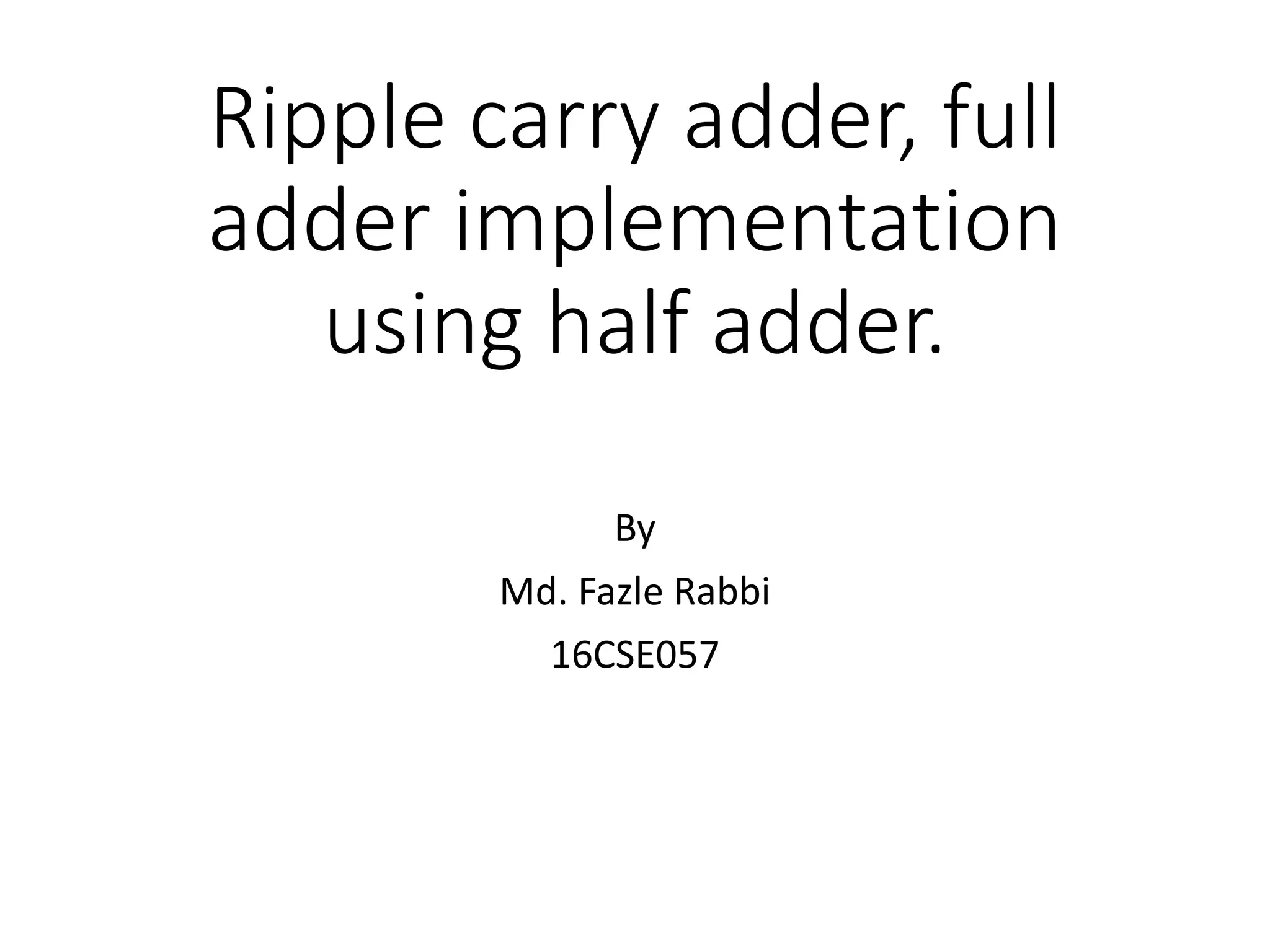 Ripple carry adder, full
adder implementation
using half adder.
By
Md. Fazle Rabbi
16CSE057