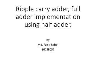 Ripple carry adder, full
adder implementation
using half adder.
By
Md. Fazle Rabbi
16CSE057
 