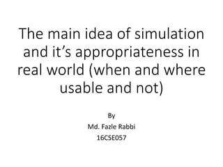 The main idea of simulation
and it’s appropriateness in
real world (when and where
usable and not)
By
Md. Fazle Rabbi
16CSE057
 