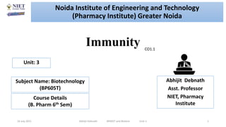 Immunity
16 July 2021 Abhijit Debnath BP605T and Biotech Unit-1 1
CO1.1
Noida Institute of Engineering and Technology
(Pharmacy Institute) Greater Noida
Abhijit Debnath
Asst. Professor
NIET, Pharmacy
Institute
Unit: 3
Subject Name: Biotechnology
(BP605T)
Course Details
(B. Pharm 6th Sem)
 