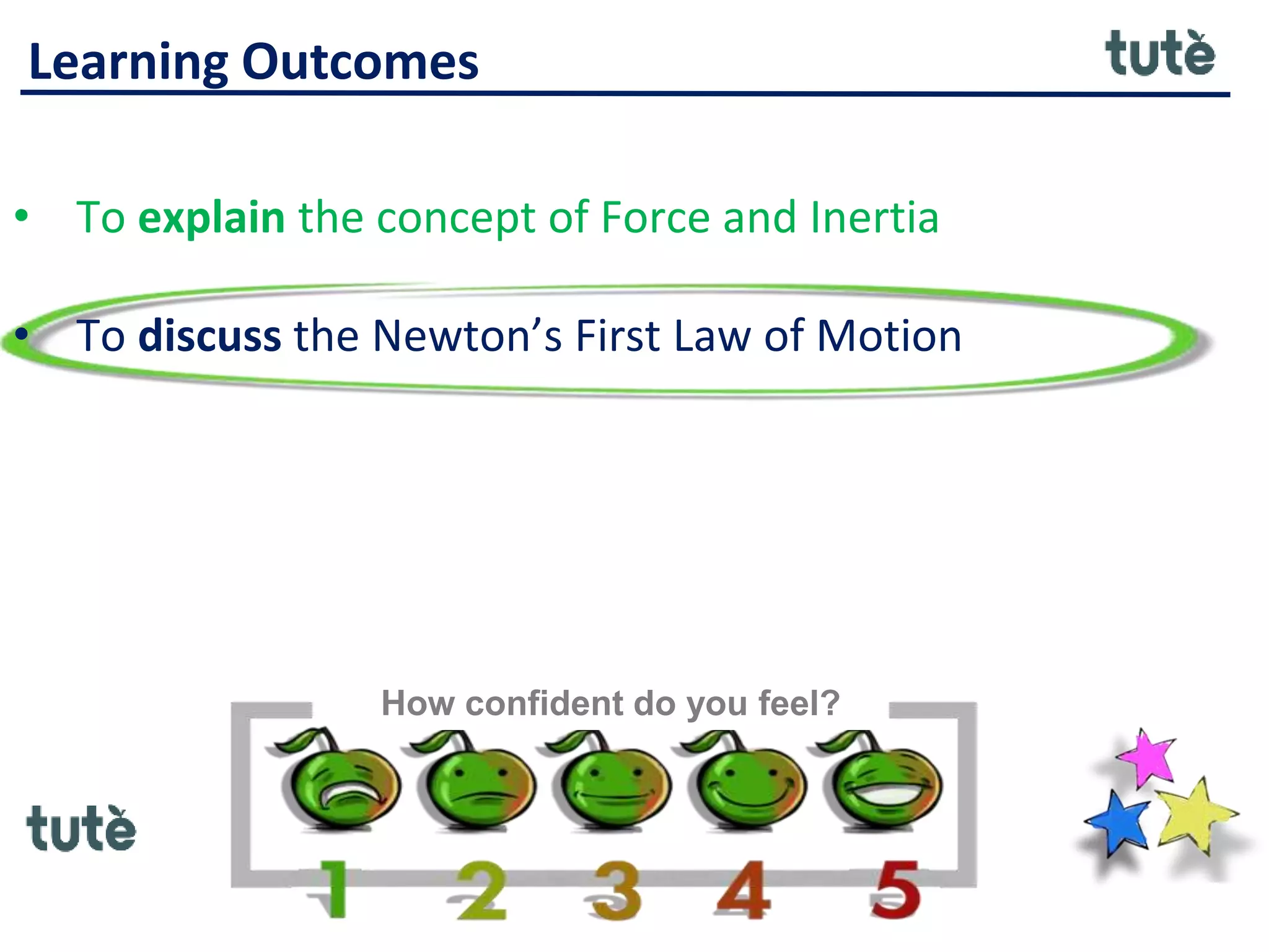 Learning Outcomes
• To explain the concept of Force and Inertia
• To discuss the Newton’s First Law of Motion
How confident do you feel?