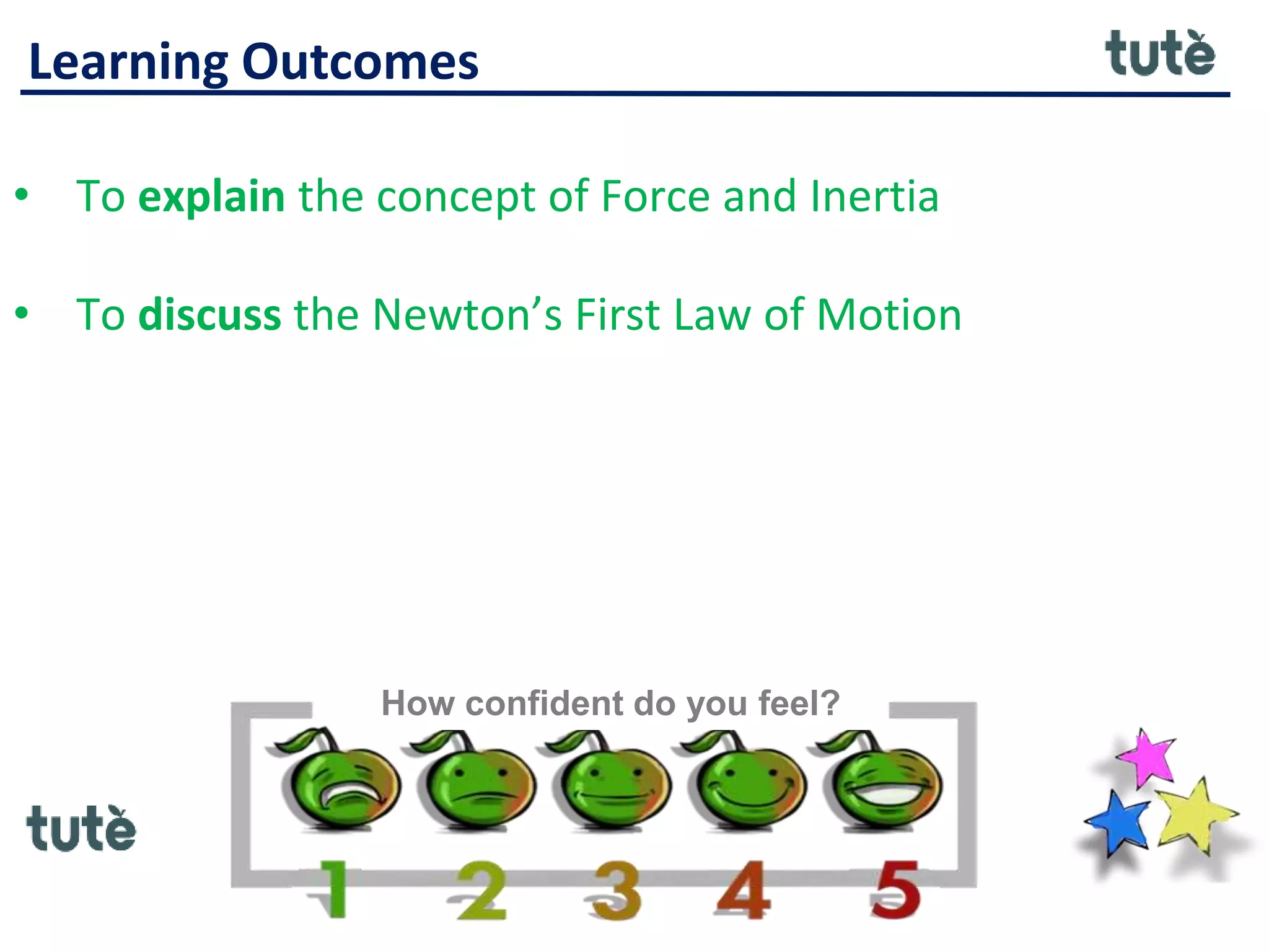 Learning Outcomes
• To explain the concept of Force and Inertia
• To discuss the Newton’s First Law of Motion
How confident do you feel?