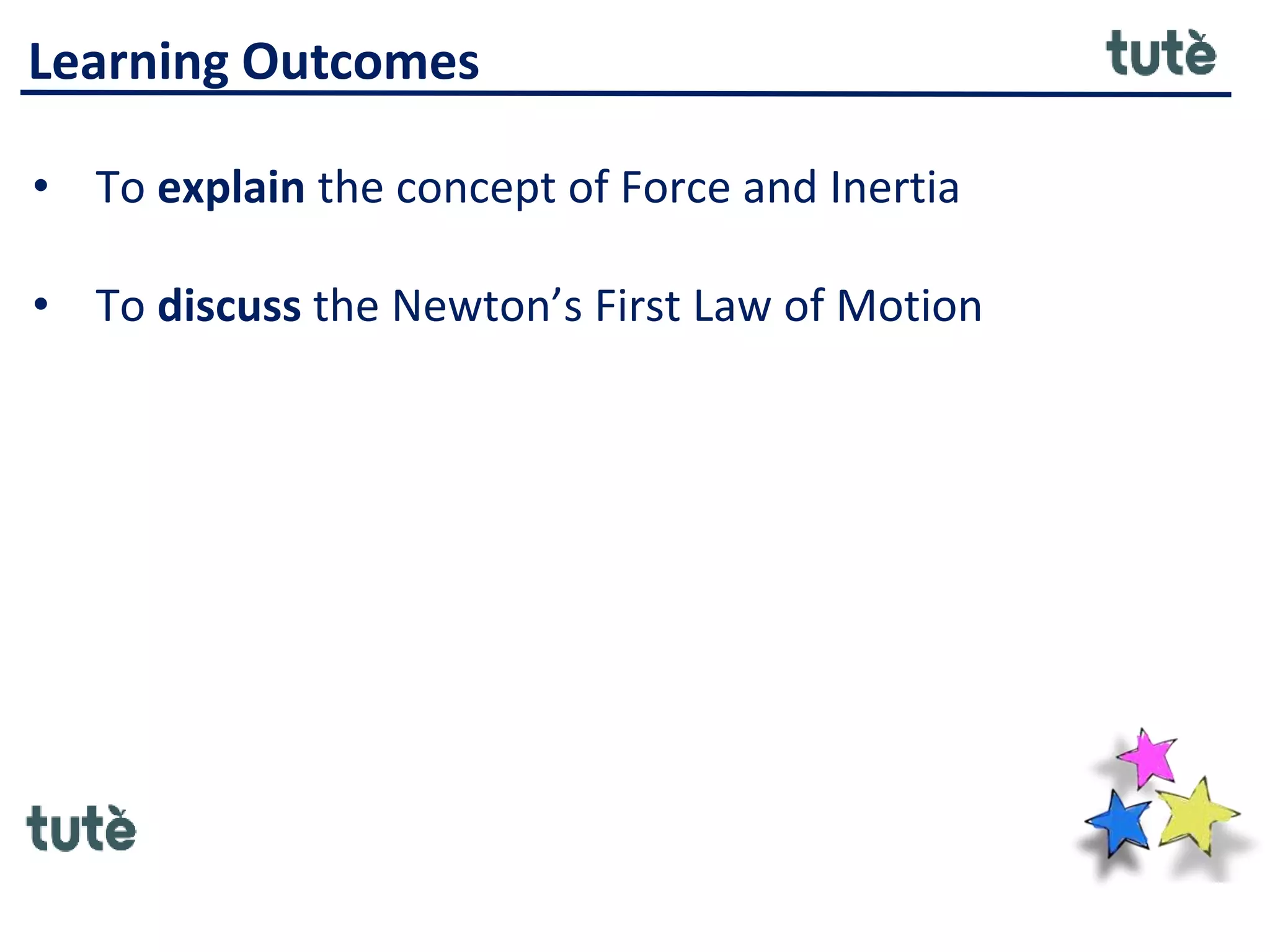 Learning Outcomes
• To explain the concept of Force and Inertia
• To discuss the Newton’s First Law of Motion
