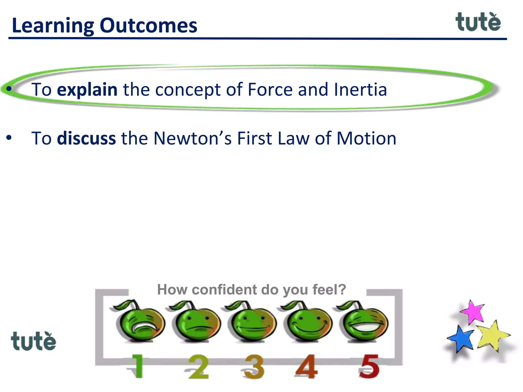 Learning Outcomes
• To explain the concept of Force and Inertia
• To discuss the Newton’s First Law of Motion
How confident do you feel?