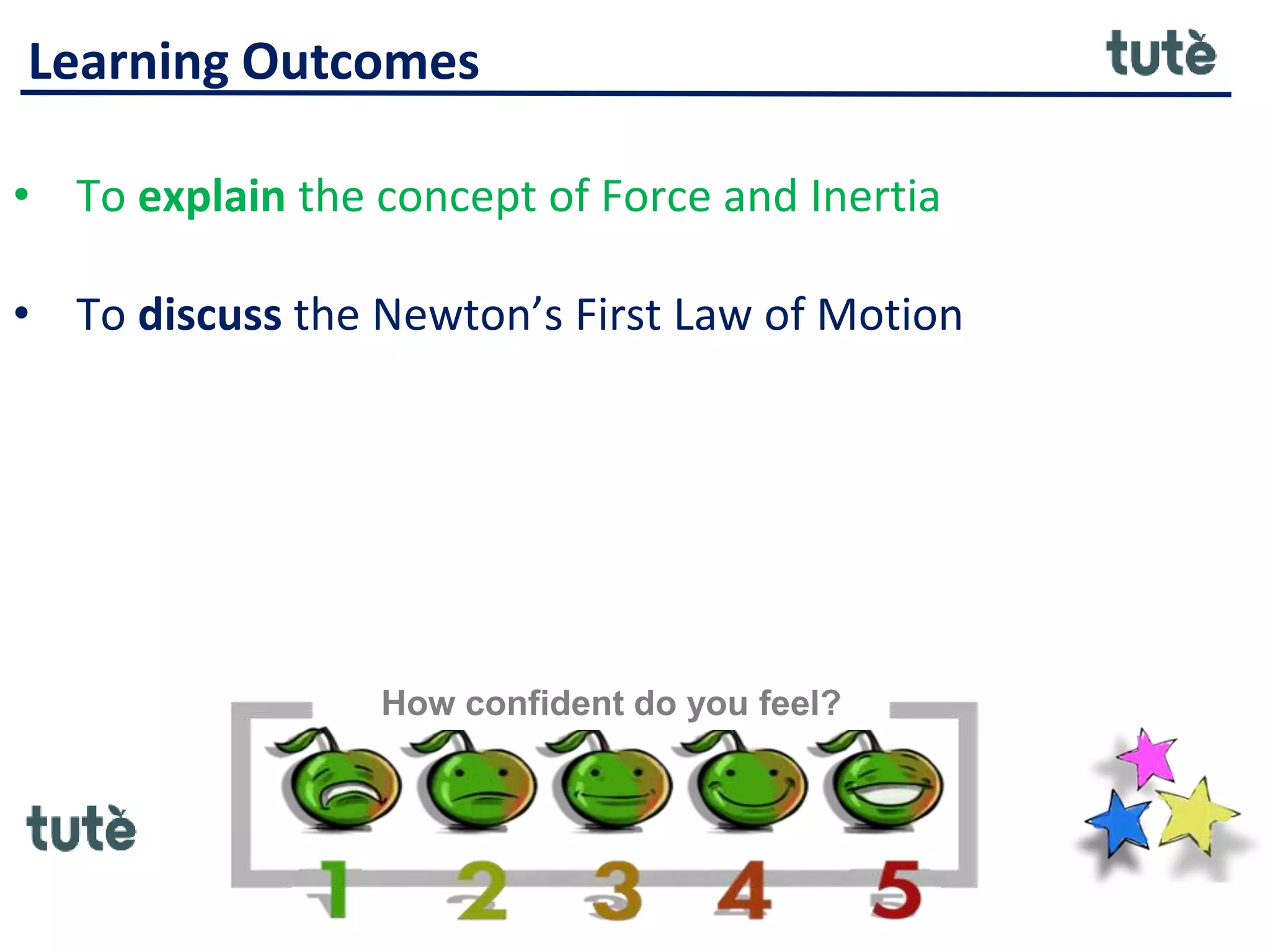 Learning Outcomes
• To explain the concept of Force and Inertia
• To discuss the Newton’s First Law of Motion
How confident do you feel?