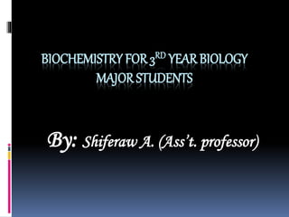 BIOCHEMISTRY FOR 3RD YEAR BIOLOGY
MAJOR STUDENTS
By: Shiferaw A. (Ass’t. professor)
 