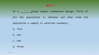 28-07-2021 24
QUIZ.3
In a ________group simple randomized design, first of
all the population is defined and then from the
population a sample is selected randomly.
a. five
b. one
C. two
d. three
 
