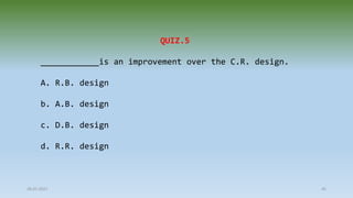 28-07-2021 45
QUIZ.5
____________is an improvement over the C.R. design.
A. R.B. design
b. A.B. design
c. D.B. design
d. R.R. design
 