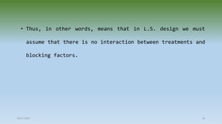 28-07-2021 56
• Thus, in other words, means that in L.S. design we must
assume that there is no interaction between treatments and
blocking factors.
 