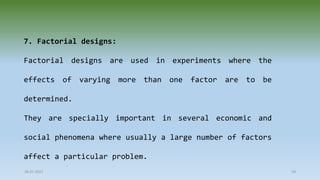 28-07-2021 59
7. Factorial designs:
Factorial designs are used in experiments where the
effects of varying more than one factor are to be
determined.
They are specially important in several economic and
social phenomena where usually a large number of factors
affect a particular problem.
 