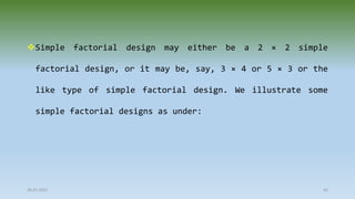 28-07-2021 62
Simple factorial design may either be a 2 × 2 simple
factorial design, or it may be, say, 3 × 4 or 5 × 3 or the
like type of simple factorial design. We illustrate some
simple factorial designs as under:
 