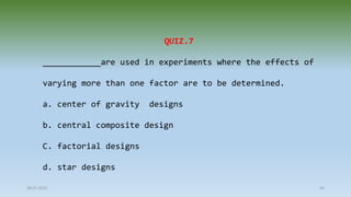 28-07-2021 64
QUIZ.7
____________are used in experiments where the effects of
varying more than one factor are to be determined.
a. center of gravity designs
b. central composite design
C. factorial designs
d. star designs
 