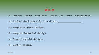 28-07-2021 87
QUIZ.10
A design which considers three or more independent
variables simultaneously is called a_________________.
a. complex mixture design.
B. complex factorial design.
c. Simple taguchi design.
d. cotter design.
 