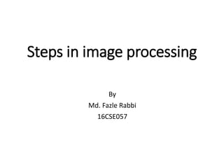 Steps in image processing
By
Md. Fazle Rabbi
16CSE057
 