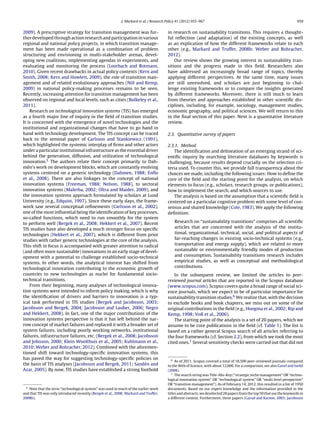 J. Markard et al. / Research Policy 41 (2012) 955–967 959
2009). A prescriptive strategy for transition management was fur-
ther developed through action research and participation in various
regional and national policy projects, in which transition manage-
ment has been made operational as a combination of problem
structuring and envisioning in multi-stakeholder arenas, devel-
oping new coalitions, implementing agendas in experiments, and
evaluating and monitoring the process (Loorbach and Rotmans,
2010). Given recent drawbacks in actual policy contexts (Kern and
Smith, 2008; Kern and Howlett, 2009), the role of transition man-
agement and of related evolutionary approaches (Nill and Kemp,
2009) in national policy-making processes remains to be seen.
Recently, increasing attention for transition management has been
observed on regional and local levels, such as cities (Bulkeley et al.,
2011).
Research on technological innovation systems (TIS) has emerged
as a fourth major line of inquiry in the ﬁeld of transition studies.
It is concerned with the emergence of novel technologies and the
institutional and organizational changes that have to go hand in
hand with technology development. The TIS concept can be traced
back to the seminal paper of Carlsson and Stankiewicz (1991),
which highlighted the systemic interplay of ﬁrms and other actors
under a particular institutional infrastructure as the essential driver
behind the generation, diffusion, and utilization of technological
innovation.5 The authors relate their concept primarily to Dah-
mén’s work on development blocks, which are constantly evolving
systems centered on a generic technology (Dahmen, 1988; Enﬂo
et al., 2008). There are also linkages to the concept of national
innovation systems (Freeman, 1988; Nelson, 1988), to sectoral
innovation systems (Malerba, 2002; Oltra and Maider, 2009), and
the innovation systems approach formulated by scholars at Lund
University (e.g., Edquist, 1997). Since these early days, the frame-
work saw several conceptual reﬁnements (Carlsson et al., 2002),
one of the most inﬂuential being the identiﬁcation of key processes,
so-called functions, which need to run smoothly for the system
to perform well (Bergek et al., 2008; Hekkert et al., 2007). Recent
TIS studies have also developed a much stronger focus on speciﬁc
technologies (Hekkert et al., 2007), which is different from prior
studies with rather generic technologies at the core of the analysis.
This shift in focus is accompanied with greater attention to radical
(and often more sustainable) innovations in an early stage of devel-
opment with a potential to challenge established socio-technical
systems. In other words, the analytical interest has shifted from
technological innovation contributing to the economic growth of
countries to new technologies as nuclei for fundamental socio-
technical transitions.
From their beginning, many analyses of technological innova-
tion systems were intended to inform policy making, which is why
the identiﬁcation of drivers and barriers to innovation is a typ-
ical task performed in TIS studies (Bergek and Jacobsson, 2003;
Jacobsson and Bergek, 2004; Jacobsson and Lauber, 2006; Negro
and Hekkert, 2008). In fact, one of the major contributions of the
innovation systems perspective is that it has left behind the nar-
row concept of market failures and replaced it with a broader set of
system failures, including poorly working networks, institutional
failures, infrastructure failures, etc. (Bergek et al., 2008; Jacobsson
and Johnson, 2000; Klein Woolthuis et al., 2005; Kuhlmann et al.,
2010; Weber and Rohracher, 2012). Combined with the aforemen-
tioned shift toward technology-speciﬁc innovation systems, this
has paved the way for suggesting technology-speciﬁc policies on
the basis of TIS analyses (Jacobsson and Bergek, 2011; Sandén and
Azar, 2005). By now, TIS studies have established a strong foothold
5
Note that the term “technological system” was used in much of the earlier work
and that TIS was only introduced recently (Bergek et al., 2008; Markard and Truffer,
2008b).
in research on sustainability transitions. This requires a thought-
ful reﬂection (and adaptation) of the existing concepts, as well
as an explication of how the different frameworks relate to each
other (e.g., Markard and Truffer, 2008b; Weber and Rohracher,
2012).
Our review shows the growing interest in sustainability tran-
sitions and the progress made in this ﬁeld. Researchers also
have addressed an increasingly broad range of topics, thereby
applying different perspectives. At the same time, many issues
are still unresolved, and scholars are just beginning to chal-
lenge existing frameworks or to compare the insights generated
by different frameworks. Moreover, there is still much to learn
from theories and approaches established in other scientiﬁc dis-
ciplines, including, for example, sociology, management studies,
economic geography, and political sciences. We will return to this
in the ﬁnal section of this paper. Next is a quantitative literature
review.
2.3. Quantitative survey of papers
2.3.1. Method
The identiﬁcation and delineation of an emerging strand of sci-
entiﬁc inquiry by searching literature databases by keywords is
challenging, because results depend crucially on the selection cri-
teria used. To counter this, we provide full transparency about the
choices we made, including the following issues: How to deﬁne the
core of the ﬁeld and the starting point for the analysis, on which
elements to focus (e.g., scholars, research groups, or publications),
how to implement the search, and which sources to use.
The analysis is based on the assumption that a scientiﬁc ﬁeld is
centered on a particular cognitive problem with some level of con-
sensus and shared knowledge (Cole, 1983). We apply the following
deﬁnition:
Research on “sustainability transitions” comprises all scientiﬁc
articles that are concerned with the analysis of the institu-
tional, organizational, technical, social, and political aspects of
far-reaching changes in existing socio-technical systems (e.g.,
transportation and energy supply), which are related to more
sustainable or environmentally friendly modes of production
and consumption. Sustainability transitions research includes
empirical studies, as well as conceptual and methodological
contributions.
In the subsequent review, we limited the articles to peer-
reviewed journal articles that are reported in the Scopus database
(www.scopus.com). Scopus covers quite a broad range of social sci-
ence journals, which we expect to be of particular importance for
sustainability transition studies.6 We realize that, with the decision
to exclude books and book chapters, we miss out on some of the
original contributions in the ﬁeld (e.g., Hoogma et al., 2002; Rip and
Kemp, 1998; Voß et al., 2006).
The starting point of the analysis is a set of 20 papers, which we
assume to be core publications in the ﬁeld (cf. Table 1). The list is
based on a rather general Scopus search of all articles referring to
the four frameworks (cf. Section 2.2), from which we took the most
cited ones.7 Several sensitivity checks were carried out that did not
6
As of 2011, Scopus covered a total of 18,500 peer-reviewed journals compared
to the Web of Science, with about 12,000. For a comparison, see also Gavel and Iselid
(2008).
7
The search string was Title-Abs-Key (“strategic niche management” OR “techno-
logical innovation system” OR “technological system” OR “multi level perspective”
OR “transition management”). As of February 14, 2012, this resulted in a list of 1950
documents. Based on our expert knowledge and the information provided in the
titles and abstracts, we deselected 28 papers from the top 50 that use the keywords in
a different context. Furthermore, three papers (Garud and Karnoe, 2003; Jacobsson
 