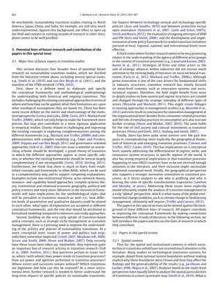 962 J. Markard et al. / Research Policy 41 (2012) 955–967
be worthwhile. Sustainability transition studies relating to North
America, Japan, China, and India, for example, are still very much
underrepresented. Against this background, our effort to open up
the ﬁeld and connect to existing strands of research in other disci-
plines seems to be well justiﬁed.
3. Potential lines of future research and contribution of the
papers in this special issue
3.1. Major lines of future inquiry in transition studies
This section discusses four broader lines of potential future
research on sustainability transition studies, which we distilled
from the literature review above, including several special issues,
e.g., Smith et al. (2010) and van den Bergh et al. (2011), and the
manifest of the STRN network (STRN, 2010).
First, there is a deﬁnite need to elaborate and specify
the conceptual frameworks and methodological underpinnings
for understanding both historical and ongoing transitions. This
includes challenging the existing conceptual approaches in terms of
where and how they can be applied, what their limitations are, upon
what ontological assumptions they are based, etc. There has been
some recent debate on the merits and shortcomings of the multi-
level perspective (Genus and Coles, 2008; Geels, 2011; Markard and
Truffer, 2008b), which not only helps to make the framework more
precise, but may also contribute to a more rigorous application
in empirical studies. Closely related to challenging and improving
the existing concepts is exploring complementarities among the
different frameworks (e.g., Markard and Truffer, 2008b) and com-
plementarities with complex modeling (e.g., Faber and Frenken,
2009; Zeppini and van Den Bergh, 2011) and governance-oriented
approaches (Voß et al., 2009). One core issue is whether an overar-
ching scheme should be developed, a grand theory of transition
in which the different approaches appear as more speciﬁc sub-
sets, or whether the existing frameworks should be seen as largely
complementary if not incompatible (Geels, 2010; Stirling, 2011).
Furthermore, we think that there is much to learn from estab-
lished concepts and frameworks in other ﬁelds, which can be used
in a complementary way and to support competing explanations.
Examples include neo-institutional theory, actor-network theory,
resource- and capability-based approaches, complex systems the-
ory, institutional and relational economic geography, political and
policy sciences and many more. Advances in the theoretical frame-
works will have implications for the methodological styles that
will be prevalent in transition research as well—i.e., how differ-
ent kinds of quantitative and qualitative datasets could be related
to each other, what types of explanation are accepted in different
conceptual frameworks, and the role that should be attributed to
formalized modeling compared to intensive case study approaches.
Second, building on the very early uptake of transition-based
policy concepts, such as strategic niche management or transition
management, there is a pressing need to improve the understand-
ing of the politics and policies of sustainability transitions. At a
more conceptual level, issues of power and politics had origi-
nally been somewhat neglected (Lovell, 2007; Meadowcroft, 2009;
Scrase and Smith, 2009; Shove and Walker, 2007). Only recently
have these issues been taken up; meanwhile, they represent quite
an important line of research activity in transition research (Voß
et al., 2009; Avelino, 2011). Key questions pertain to issues such
as, where (with whom) does power reside in transition processes?
How are power and agencies performed in transition processes?
Whose voices and narratives remain unheard? Which transitions
are legitimate and how can this be assessed? At a more instru-
mental level, further research is needed to better understand the
long-term impacts of speciﬁc policies on sustainable transitions;
the balance between technology-neutral and technology-speciﬁc
policies (Azar and Sandén, 2010) and between protection versus
open innovation (Hommels et al., 2007; Geels and Schot, 2007a;
Smith and Raven, 2012); the evaluation of ongoing attempts of SNM
and TM (Kern and Smith, 2008); and the development and imple-
mentation of new policy frameworks to render transition initiatives
pursued at local, regional, national, and international levels more
effective.
A third realm where further research seems to be very promising
relates to the understanding of the agency of different actor groups
in the context of transition processes (e.g., Garud and Karnoe, 2003;
Raven et al., 2011). Strategies of ﬁrms and other actors or the
role of strategic alliances within industries did not receive much
attention in the existing body of literature on socio-technical tran-
sitions (Farla et al., 2012; Markard and Truffer, 2008a). Although
green innovation is one of the core drivers for fundamental shifts
in industry structures, transition research has mostly focused
on meso-level contexts, such as innovation systems and socio-
technical regimes. Therefore, the ﬁeld might beneﬁt from more
in-depth studies on how system and regime structures are created
and changed through the strategic interplay of different types of
actors (Musiolik and Markard, 2011). This might create linkages
to existing approaches in management studies (e.g., Musiolik et al.,
2012) and even result in conclusions for innovation management at
the organizational level. Besides ﬁrms, consumer-related processes
and the role of everyday practices in consumptive acts also warrant
further scrutiny (Shove and Walker, 2007, 2010). The same holds
for the role of civil society and cultural movements in transition
processes (Penna and Geels, 2012; Seyfang and Smith, 2007).
Finally, there has been quite some interest over the past few
years in conceptualizing more explicitly the geographical dimen-
sion of historical and emerging transition processes (Coenen and
Truffer, 2012; Cooke, 2010). This has implications on a conceptual
level, namely addressing the differentiation of regime, niche, and
innovation system structures in speciﬁc regions of the world. It
also has strong empirical implications in that transition processes
happening in non-OECD countries have so far not received enough
attention in the literature, and their inclusion might necessitate
additional conceptual work. Finally, the geographical perspective
also supports a stronger normative orientation in transition pro-
cesses, as it forces analysts to ask who is proﬁting and who is
bearing the costs of speciﬁc transformation trajectories (Lawhon
and Murphy, in press). Addressing these issues more explicitly
would ultimately enable the analysis of transition management in
a truly “global” perspective, which is what many of the global envi-
ronmental change problems, such as climate change or biodiversity
management, ultimately will require (Truffer and Coenen, 2012).
The papers in this special section can be viewed against the back-
ground of these different lines of research. All papers contribute
to improving the conceptual frameworks by making connections
between different strands of literature. In the following section, we
will introduce the papers and discuss the lines of research to which
they contribute.
3.2. Papers in this special section
3.2.1. Spatial contexts
Thus far, the spatial and institutional contexts in which socio-
technical transitions unfold have not received much attention in the
literature. Many studies on technological innovation systems, for
example, depart from national system boundaries without making
explicit why these boundaries were chosen and how they affect the
ﬁndings and the generalizability of the results (e.g., Jacobsson and
Lauber, 2006; Negro et al., 2007). Analyses based on the multi-level
perspective have equally failed to analyze the spatial particularities
of transitions in a more systematic way (Smith et al., 2010). What is
 