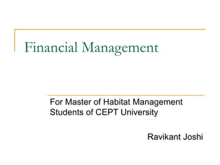Financial Management
For Master of Habitat Management
Students of CEPT University
Ravikant Joshi
 
