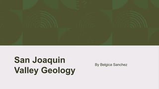 San Joaquin
Valley Geology
By Belgica Sanchez
 
