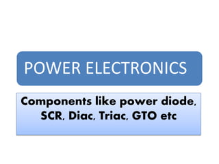 POWER ELECTRONICS
Components like power diode,
SCR, Diac, Triac, GTO etc
 