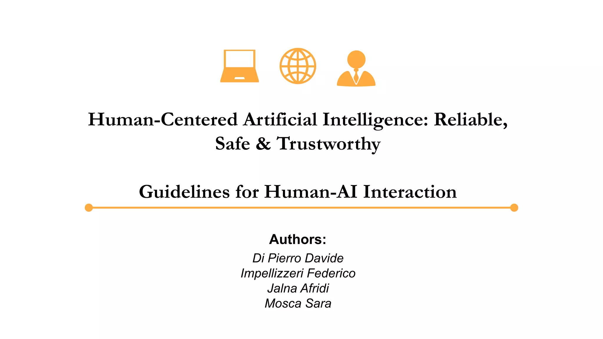 Human-Centered Artificial Intelligence: Reliable,
Safe & Trustworthy
Guidelines for Human-AI Interaction
Authors:
Di Pierro Davide
Impellizzeri Federico
Jalna Afridi
Mosca Sara
 