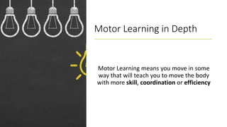 Motor Learning in Depth
Motor Learning means you move in some
way that will teach you to move the body
with more skill, coordination or efficiency
 