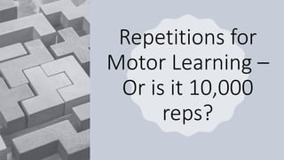 Repetitions for
Motor Learning –
Or is it 10,000
reps?
 