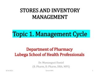 STORES AND INVENTORY
MANAGEMENT
Dr. Muwanguzi Daniel
(B. Pharm, D. Pharm, DBA, MPS)
Department of Pharmacy
Lubega School of Health Professionals
8/14/2021 Daniel MPS 1
Topic 1. Management Cycle
 