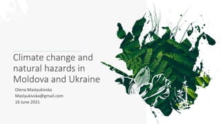 Climate change and
natural hazards in
Moldova and Ukraine
Olena Maslyukivska
Maslyukivska@gmail.com
16 June 2021
 