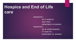 Hospice and End of Life
care
MODERATOR :-
DR. B. SANDILYA,
ASST. PROF.,
DEPARTMENT OF SURGERY
PRESENTOR:-
DR. M. GOWRI SHANKAR,
3RD YEAR PGT ,
DEPARTMENT OF SURGERY
 