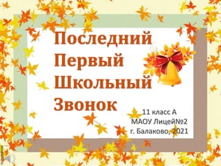 Последний
Первый
Школьный
Звонок 11 класс А
МАОУ Лицей№2
г. Балаково, 2021
 