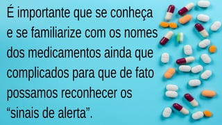 É importante que se conheça
e se familiarize com os nomes
dos medicamentos ainda que
complicados para que de fato
possamos reconhecer os
“sinais de alerta”.
 