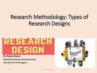 Research Methodology: Types of
Research Designs
Dr. Rajeev Kumar
MSW (TISS, Mumbai), M.Phil (CIP, Ranchi)
UGC-JRF, Ph.D. (IIT Kharagpur)
9/8/2021 ©Dr. Rajeev Kumar 2021 1
 