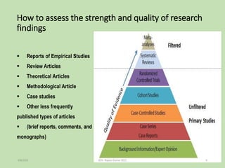  Reports of Empirical Studies
 Review Articles
 Theoretical Articles
 Methodological Article
 Case studies
 Other less frequently
published types of articles
 (brief reports, comments, and
monographs)
How to assess the strength and quality of research
findings
9/8/2021 ©Dr. Rajeev Kumar 2021 6
 