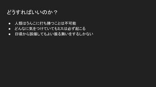 どうすればいいのか？
● 人類はうんこに打ち勝つことは不可能
● どんなに気をつけていてもミスは必ず起こる
● 日頃から誤爆してもよい振る舞いをするしかない
 