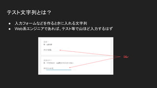テスト文字列とは？
● 入力フォームなどを作るときに入れる文字列
● Web系エンジニアであれば、テスト等で山ほど入力するはず
コレ
 