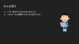 みんな言う
● いや、私はそんなミスはしませんよ
● これローカル環境ですから大丈夫ですよ
 