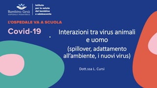 Interazioni tra virus animali
e uomo
(spillover, adattamento
all’ambiente, i nuovi virus)
Dott.ssa L. Cursi
.
 