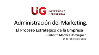 Administración del Marketing.
El Proceso Estratégico de la Empresa
Humberto Morales Dominguez
14 de Febrero del 2021
 