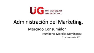 Administración del Marketing.
Mercado Consumidor
Humberto Morales Dominguez
7 de marzo del 2021
 